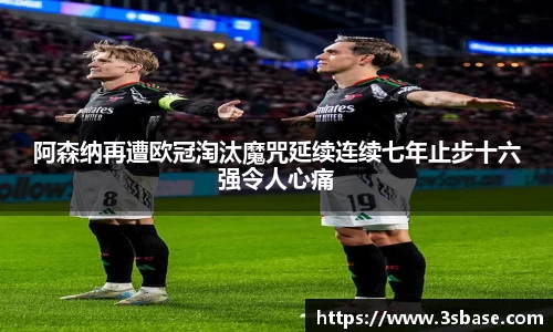 阿森纳再遭欧冠淘汰魔咒延续连续七年止步十六强令人心痛