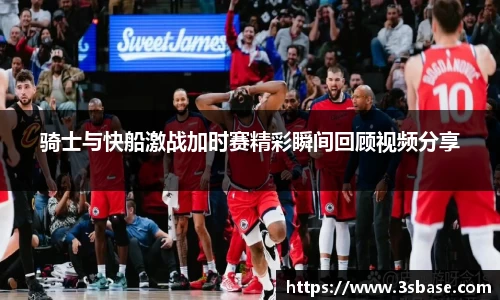 骑士与快船激战加时赛精彩瞬间回顾视频分享